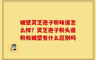 破壁灵芝孢子粉味道怎么样？灵芝孢子粉头道粉和破壁有什么区别吗