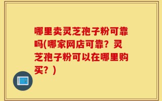 哪里卖灵芝孢子粉可靠吗(哪家网店可靠？灵芝孢子粉可以在哪里购买？)