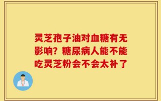灵芝孢子油对血糖有无影响？糖尿病人能不能吃灵芝粉会不会太补了
