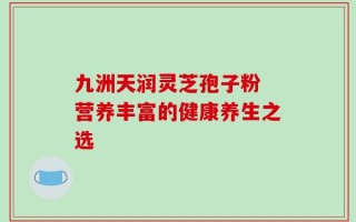 九洲天润灵芝孢子粉 营养丰富的健康养生之选