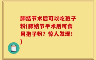 肺结节术后可以吃孢子粉(肺结节手术后可食用孢子粉？惊人发现！)