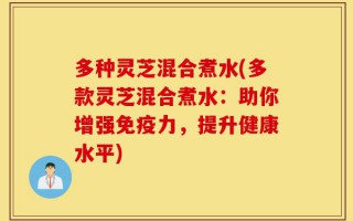 多种灵芝混合煮水(多款灵芝混合煮水：助你增强免疫力，提升健康水平)