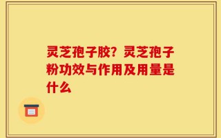 灵芝孢子胶？灵芝孢子粉功效与作用及用量是什么