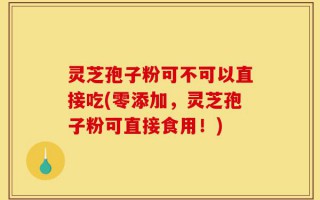 灵芝孢子粉可不可以直接吃(零添加，灵芝孢子粉可直接食用！)