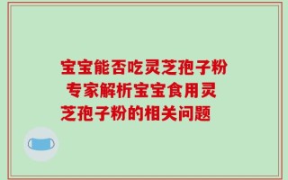 宝宝能否吃灵芝孢子粉 专家解析宝宝食用灵芝孢子粉的相关问题