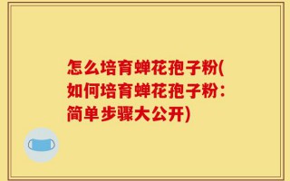怎么培育蝉花孢子粉(如何培育蝉花孢子粉：简单步骤大公开)