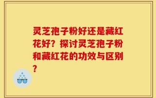 灵芝孢子粉好还是藏红花好？探讨灵芝孢子粉和藏红花的功效与区别？