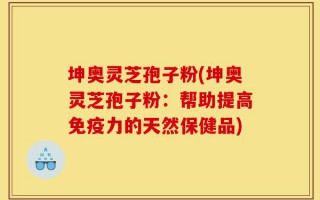 坤奥灵芝孢子粉(坤奥灵芝孢子粉：帮助提高免疫力的天然保健品)