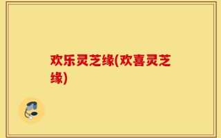 欢乐灵芝缘(欢喜灵芝缘)