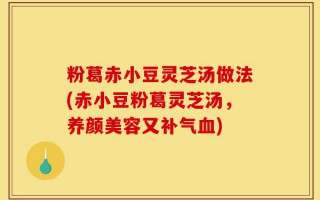 粉葛赤小豆灵芝汤做法(赤小豆粉葛灵芝汤，养颜美容又补气血)