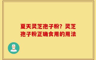 夏天灵芝孢子粉？灵芝孢子粉正确食用的用法