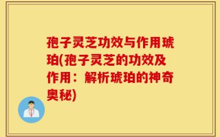 孢子灵芝功效与作用琥珀(孢子灵芝的功效及作用：解析琥珀的神奇奥秘)