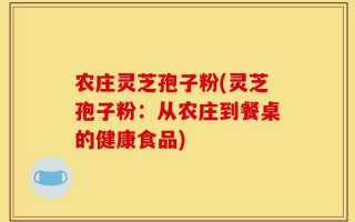 农庄灵芝孢子粉(灵芝孢子粉：从农庄到餐桌的健康食品)