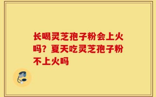 长喝灵芝孢子粉会上火吗？夏天吃灵芝孢子粉不上火吗
