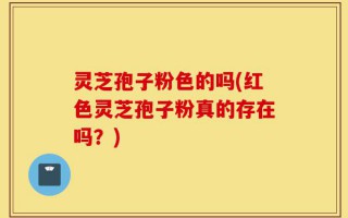 灵芝孢子粉色的吗(红色灵芝孢子粉真的存在吗？)