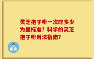 灵芝孢子粉一次吃多少为最标准？科学的灵芝孢子粉用法指南？