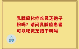 乳腺癌化疗吃灵芝孢子粉吗？请问乳腺癌患者可以吃灵芝孢子粉吗