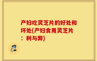 产妇吃灵芝片的好处和坏处(产妇食用灵芝片：利与弊)
