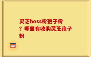 灵芝boss粉孢子粉？哪里有收购灵芝孢子粉