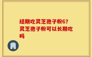 经期吃灵芝孢子粉6？灵芝孢子粉可以长期吃吗