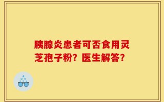 胰腺炎患者可否食用灵芝孢子粉？医生解答？