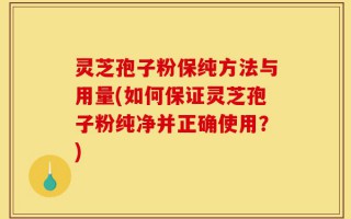 灵芝孢子粉保纯方法与用量(如何保证灵芝孢子粉纯净并正确使用？)