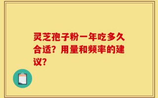 灵芝孢子粉一年吃多久合适？用量和频率的建议？