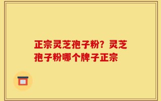 正宗灵芝孢子粉？灵芝孢子粉哪个牌子正宗