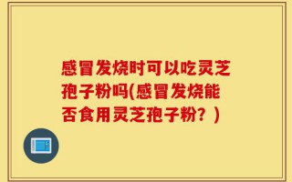 感冒发烧时可以吃灵芝孢子粉吗(感冒发烧能否食用灵芝孢子粉？)