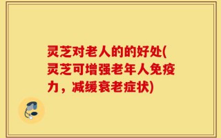 灵芝对老人的的好处(灵芝可增强老年人免疫力，减缓衰老症状)
