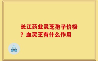 长江药业灵芝孢子价格？血灵芝有什么作用