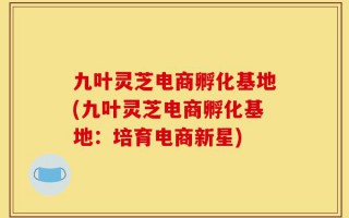 九叶灵芝电商孵化基地(九叶灵芝电商孵化基地：培育电商新星)