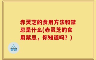 赤灵芝的食用方法和禁忌是什么(赤灵芝的食用禁忌，你知道吗？)