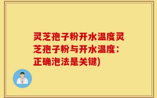 灵芝孢子粉开水温度灵芝孢子粉与开水温度：正确泡法是关键)