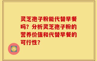 灵芝孢子粉能代替早餐吗？分析灵芝孢子粉的营养价值和代替早餐的可行性？
