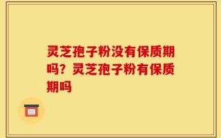 灵芝孢子粉没有保质期吗？灵芝孢子粉有保质期吗