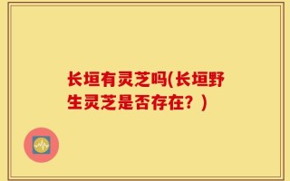 长垣有灵芝吗(长垣野生灵芝是否存在？)