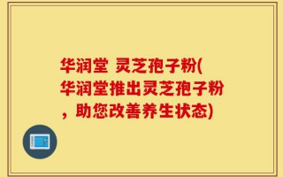 华润堂 灵芝孢子粉(华润堂推出灵芝孢子粉，助您改善养生状态)