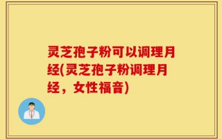 灵芝孢子粉可以调理月经(灵芝孢子粉调理月经，女性福音)