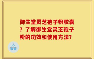 御生堂灵芝孢子粉胶囊？了解御生堂灵芝孢子粉的功效和使用方法？