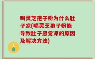 喝灵芝孢子粉为什么肚子凉(喝灵芝孢子粉能导致肚子感觉凉的原因及解决方法)