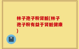 林子孢子粉肾脏(林子孢子粉有益于肾脏健康)