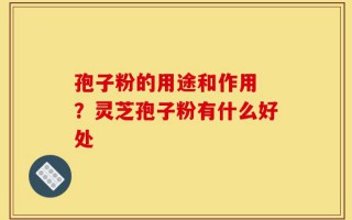孢子粉的用途和作用 ？灵芝孢子粉有什么好处