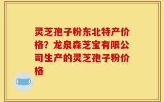 灵芝孢子粉东北特产价格？龙泉森芝宝有限公司生产的灵芝孢子粉价格