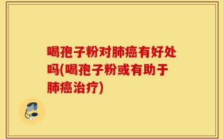 喝孢子粉对肺癌有好处吗(喝孢子粉或有助于肺癌治疗)