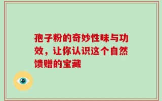 孢子粉的奇妙性味与功效，让你认识这个自然馈赠的宝藏