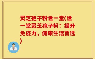 灵芝孢子粉世一堂(世一堂灵芝孢子粉：提升免疫力，健康生活首选)