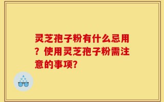 灵芝孢子粉有什么忌用？使用灵芝孢子粉需注意的事项？