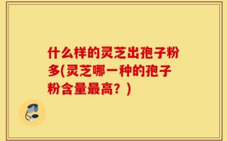 什么样的灵芝出孢子粉多(灵芝哪一种的孢子粉含量最高？)