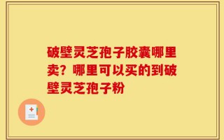 破壁灵芝孢子胶囊哪里卖？哪里可以买的到破壁灵芝孢子粉